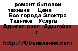 ремонт бытовой техники  › Цена ­ 500 - Все города Электро-Техника » Услуги   . Адыгея респ.,Адыгейск г.